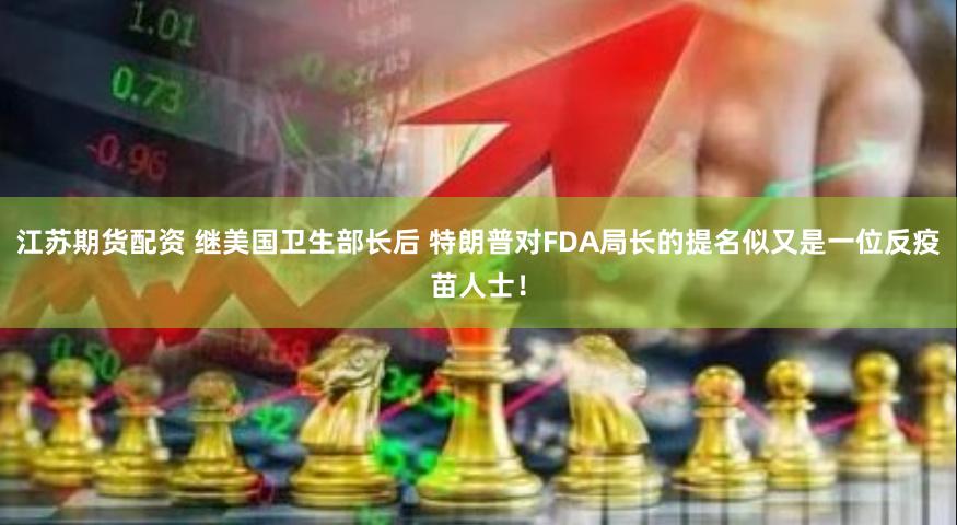 江苏期货配资 继美国卫生部长后 特朗普对FDA局长的提名似又是一位反疫苗人士！
