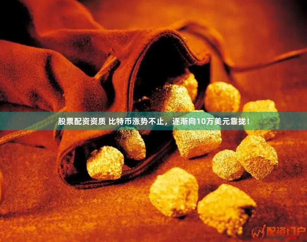 股票配资资质 比特币涨势不止，逐渐向10万美元靠拢！