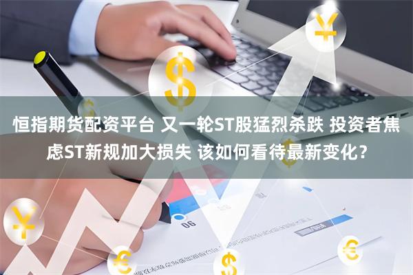 恒指期货配资平台 又一轮ST股猛烈杀跌 投资者焦虑ST新规加大损失 该如何看待最新变化？