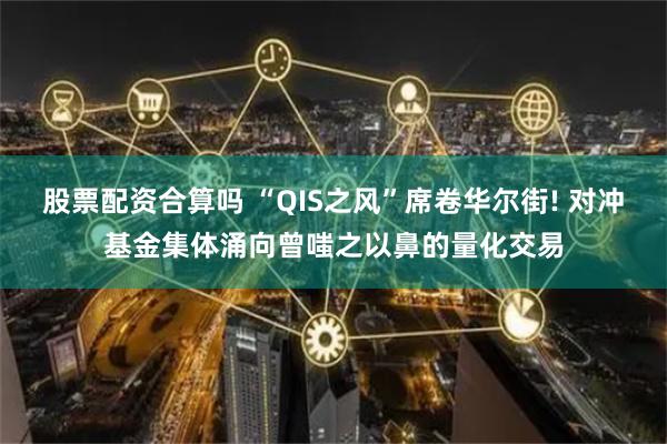 股票配资合算吗 “QIS之风”席卷华尔街! 对冲基金集体涌向曾嗤之以鼻的量化交易