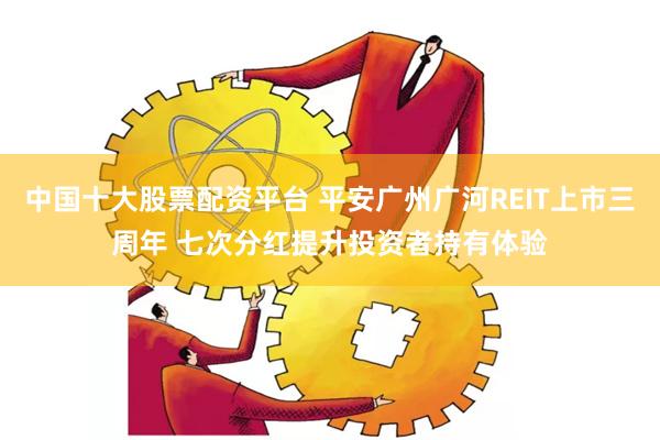 中国十大股票配资平台 平安广州广河REIT上市三周年 七次分红提升投资者持有体验