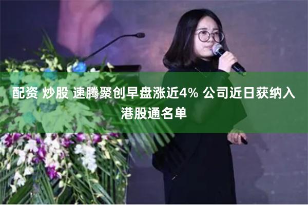 配资 炒股 速腾聚创早盘涨近4% 公司近日获纳入港股通名单
