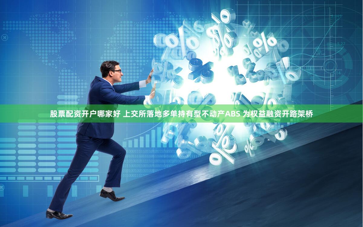 股票配资开户哪家好 上交所落地多单持有型不动产ABS 为权益融资开路架桥