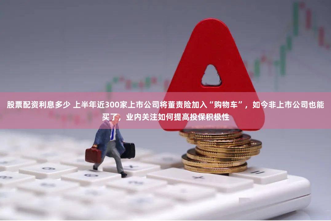 股票配资利息多少 上半年近300家上市公司将董责险加入“购物车”，如今非上市公司也能买了，业内关注如何提高投保积极性