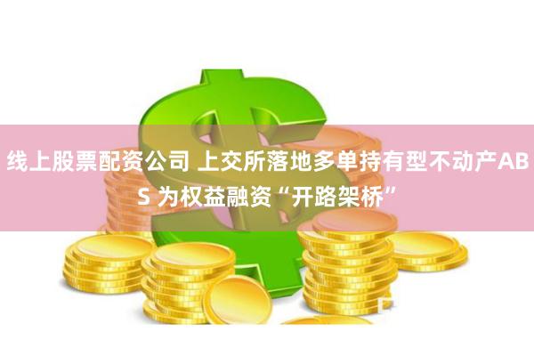 线上股票配资公司 上交所落地多单持有型不动产ABS 为权益融资“开路架桥”