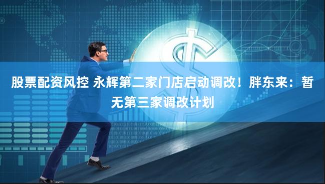 股票配资风控 永辉第二家门店启动调改！胖东来：暂无第三家调改计划