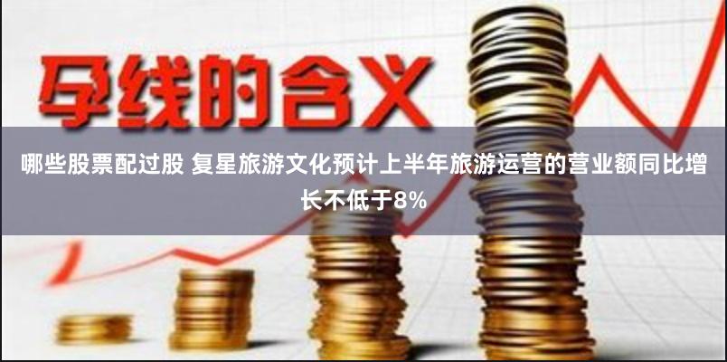 哪些股票配过股 复星旅游文化预计上半年旅游运营的营业额同比增长不低于8%