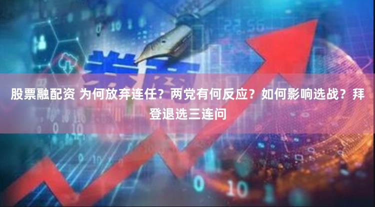股票融配资 为何放弃连任？两党有何反应？如何影响选战？拜登退选三连问