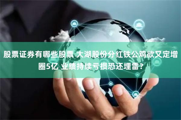 股票证券有哪些股票 大湖股份分红铁公鸡欲又定增圈5亿 业绩持续亏损恐还埋雷？