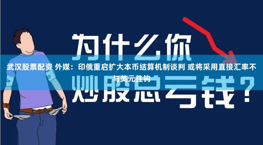 武汉股票配资 外媒：印俄重启扩大本币结算机制谈判 或将采用直接汇率不与美元挂钩