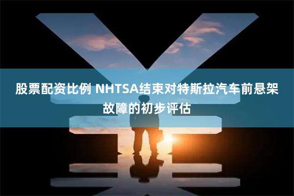 股票配资比例 NHTSA结束对特斯拉汽车前悬架故障的初步评估