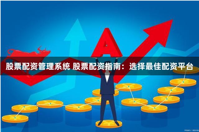 股票配资管理系统 股票配资指南：选择最佳配资平台