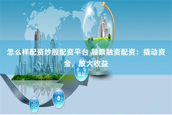 怎么样配资炒股配资平台 股票融资配资：撬动资金，放大收益