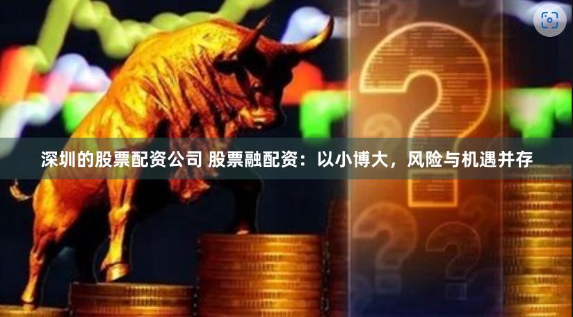 深圳的股票配资公司 股票融配资：以小博大，风险与机遇并存
