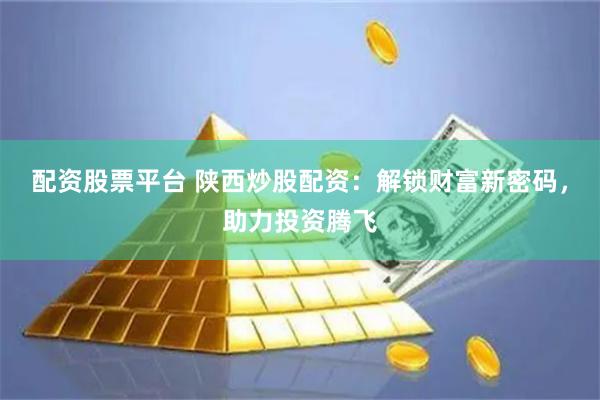 配资股票平台 陕西炒股配资：解锁财富新密码，助力投资腾飞