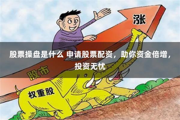 股票操盘是什么 申请股票配资，助你资金倍增，投资无忧