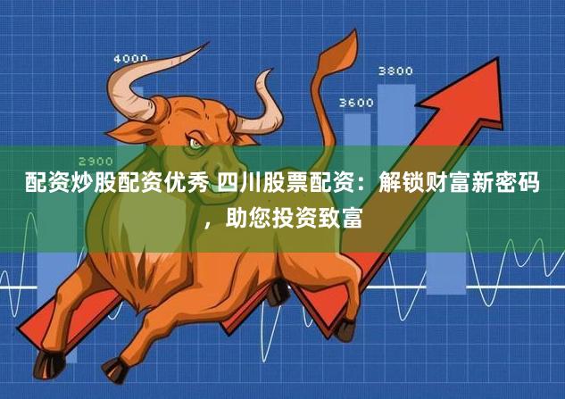 配资炒股配资优秀 四川股票配资：解锁财富新密码，助您投资致富