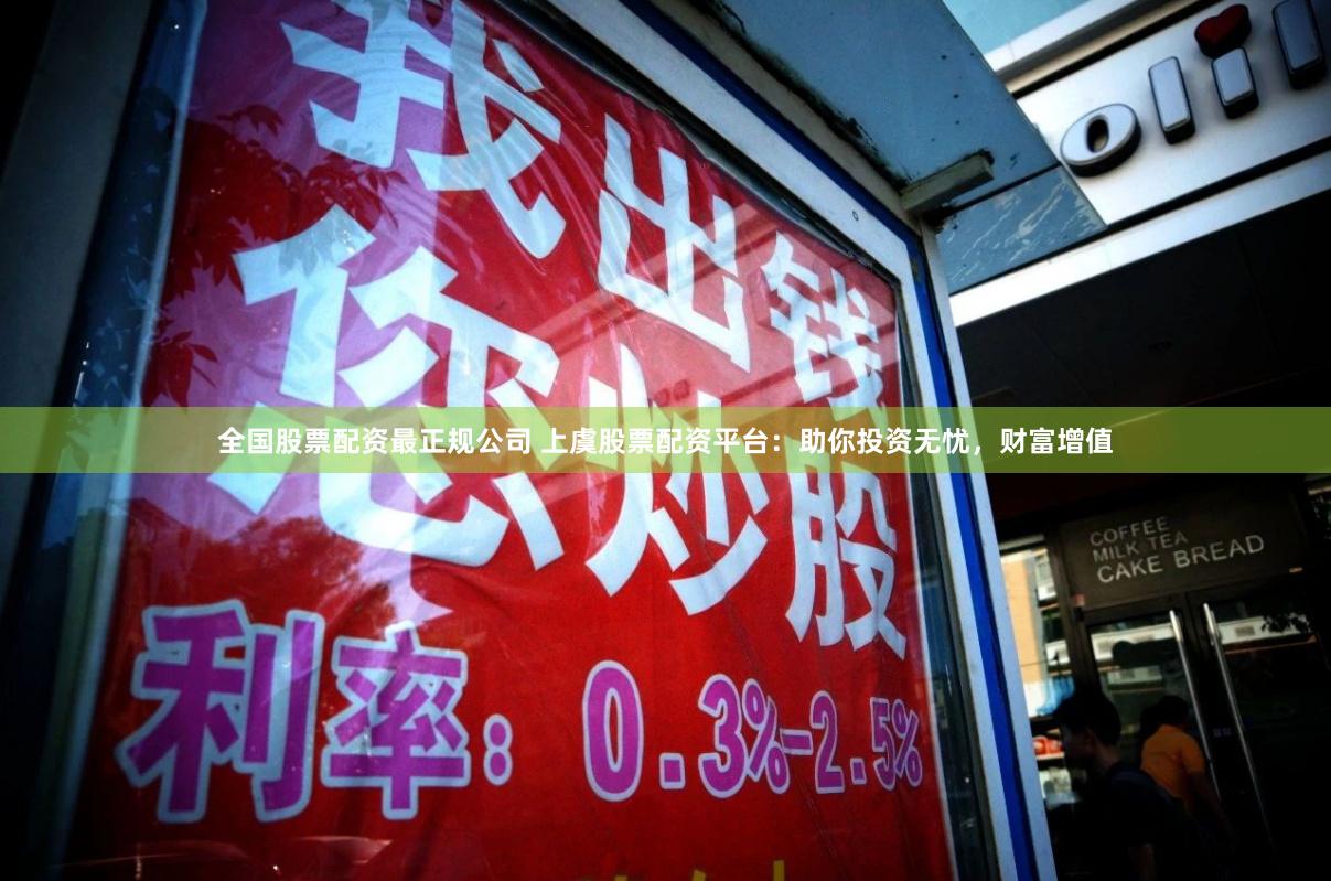 全国股票配资最正规公司 上虞股票配资平台：助你投资无忧，财富增值