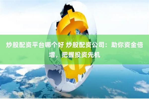 炒股配资平台哪个好 炒股配资公司：助你资金倍增，把握投资先机