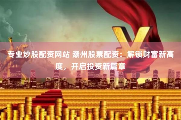 专业炒股配资网站 潮州股票配资：解锁财富新高度，开启投资新篇章