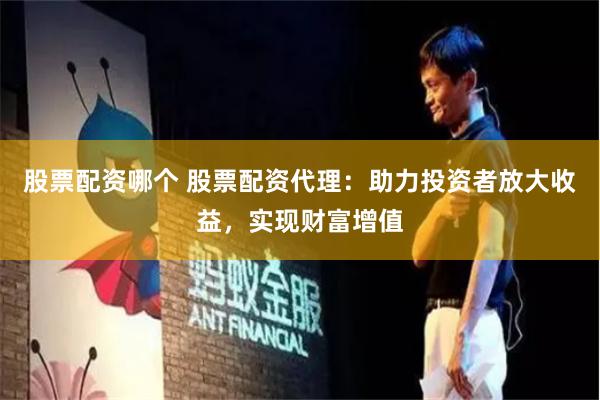 股票配资哪个 股票配资代理：助力投资者放大收益，实现财富增值