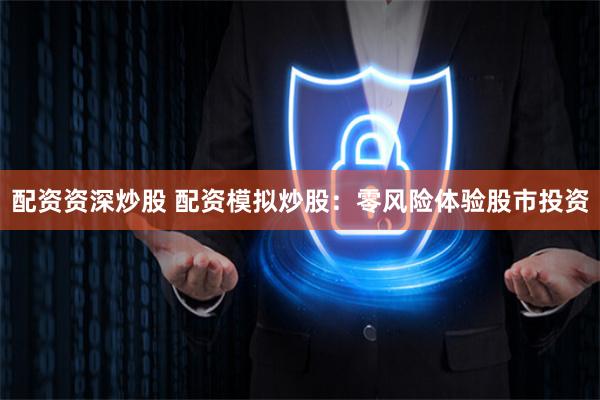 配资资深炒股 配资模拟炒股：零风险体验股市投资