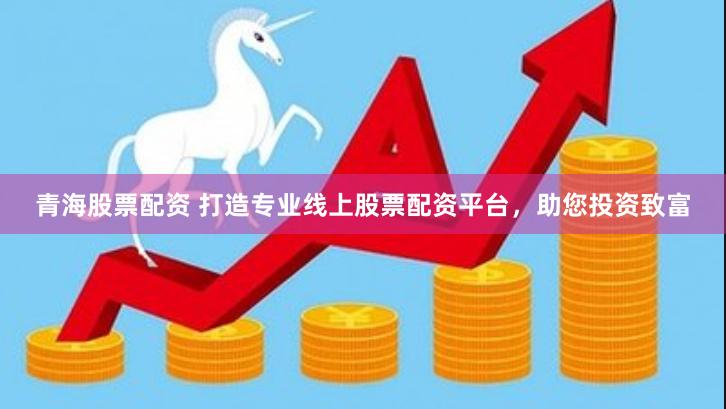 青海股票配资 打造专业线上股票配资平台，助您投资致富