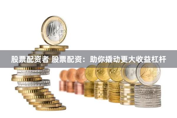 股票配资者 股票配资：助你撬动更大收益杠杆