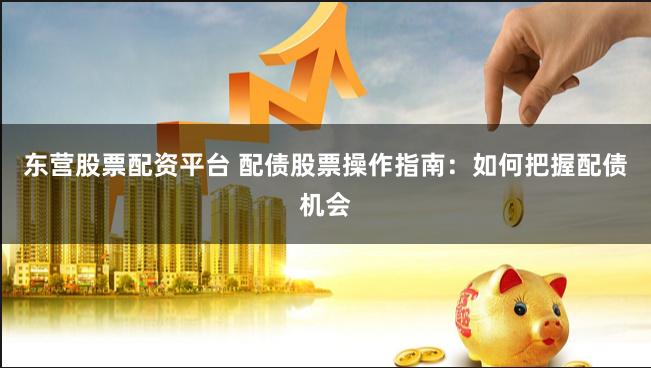 东营股票配资平台 配债股票操作指南：如何把握配债机会