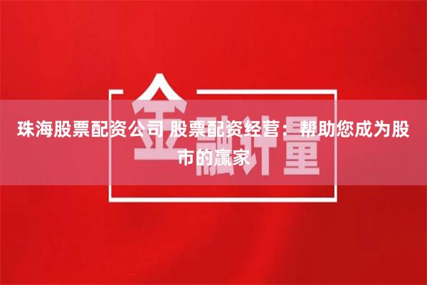 珠海股票配资公司 股票配资经营：帮助您成为股市的赢家