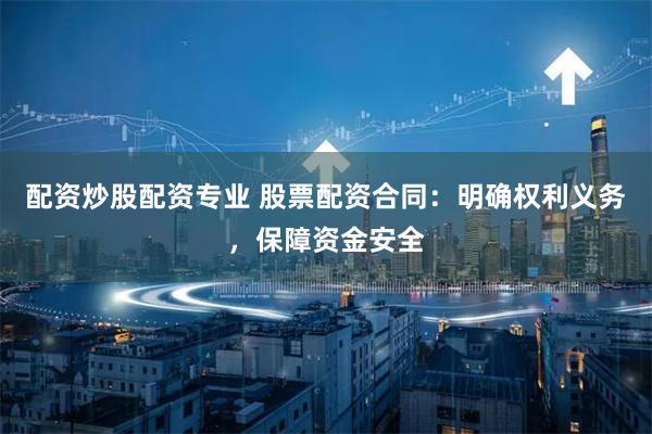 配资炒股配资专业 股票配资合同：明确权利义务，保障资金安全