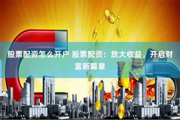 股票配资怎么开户 股票配资：放大收益，开启财富新篇章