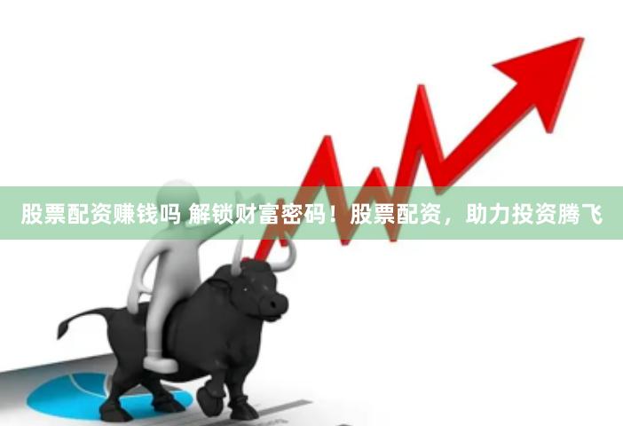 股票配资赚钱吗 解锁财富密码！股票配资，助力投资腾飞
