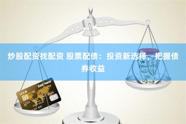 炒股配资找配资 股票配债：投资新选择，把握债券收益
