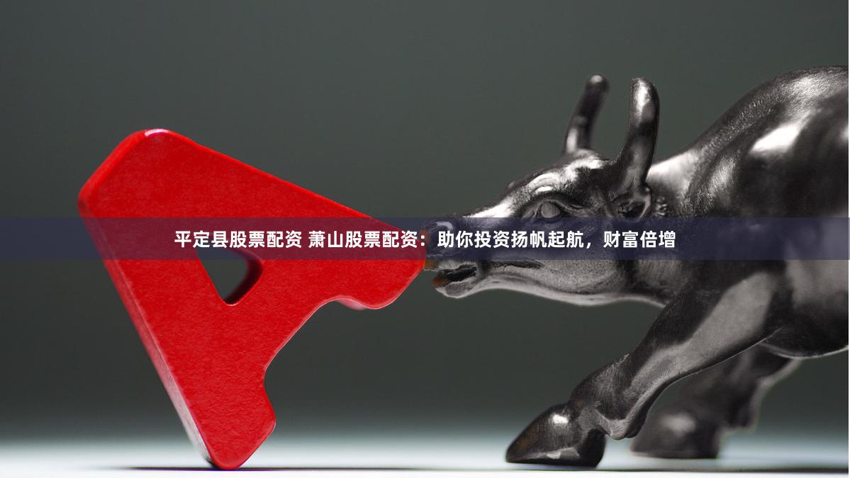 平定县股票配资 萧山股票配资：助你投资扬帆起航，财富倍增