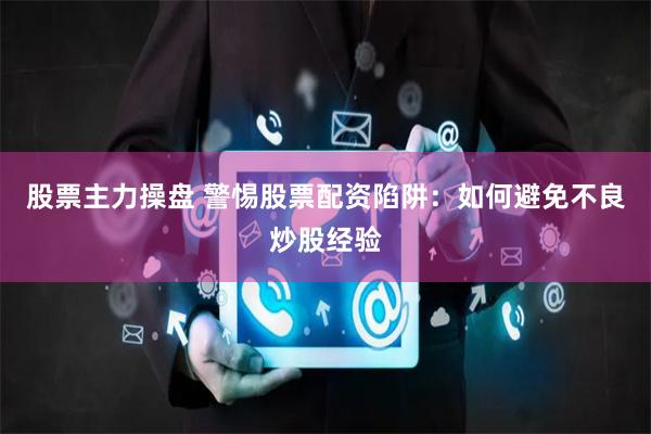 股票主力操盘 警惕股票配资陷阱：如何避免不良炒股经验