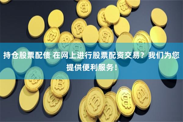 持仓股票配债 在网上进行股票配资交易？我们为您提供便利服务！