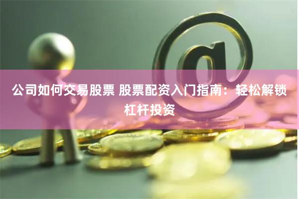 公司如何交易股票 股票配资入门指南：轻松解锁杠杆投资