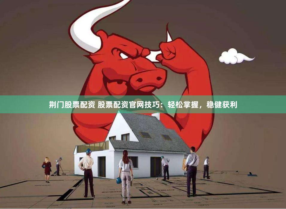 荆门股票配资 股票配资官网技巧：轻松掌握，稳健获利