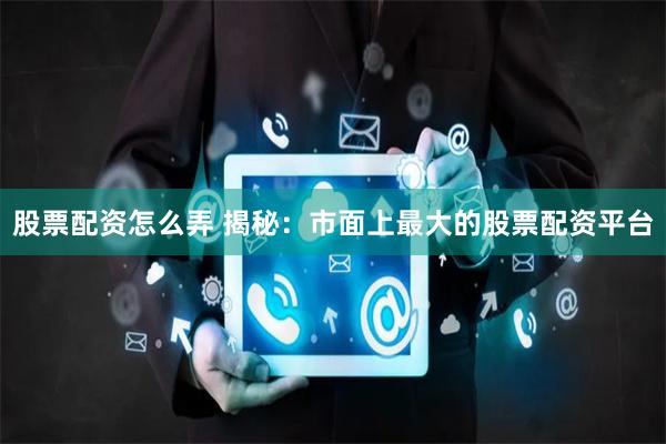 股票配资怎么弄 揭秘：市面上最大的股票配资平台