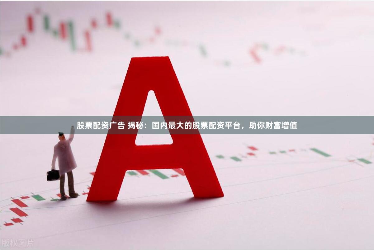 股票配资广告 揭秘：国内最大的股票配资平台，助你财富增值