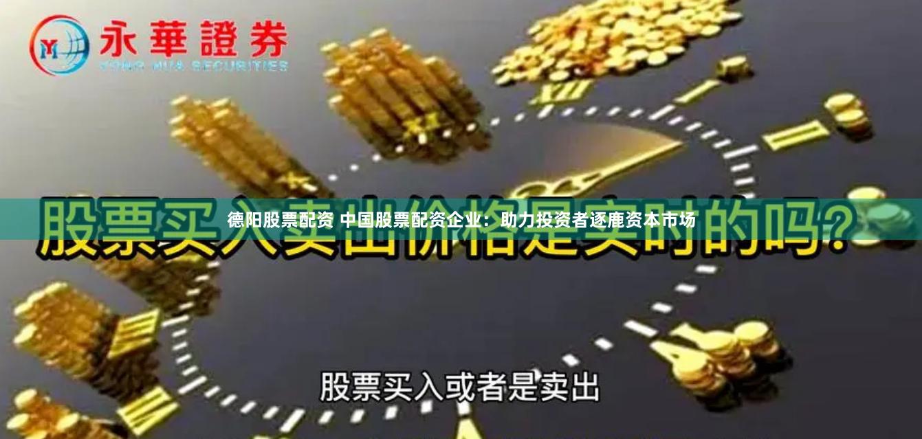 德阳股票配资 中国股票配资企业：助力投资者逐鹿资本市场
