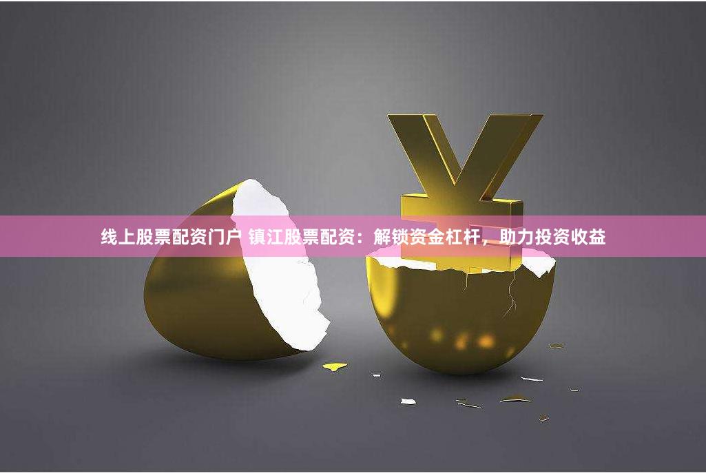 线上股票配资门户 镇江股票配资：解锁资金杠杆，助力投资收益