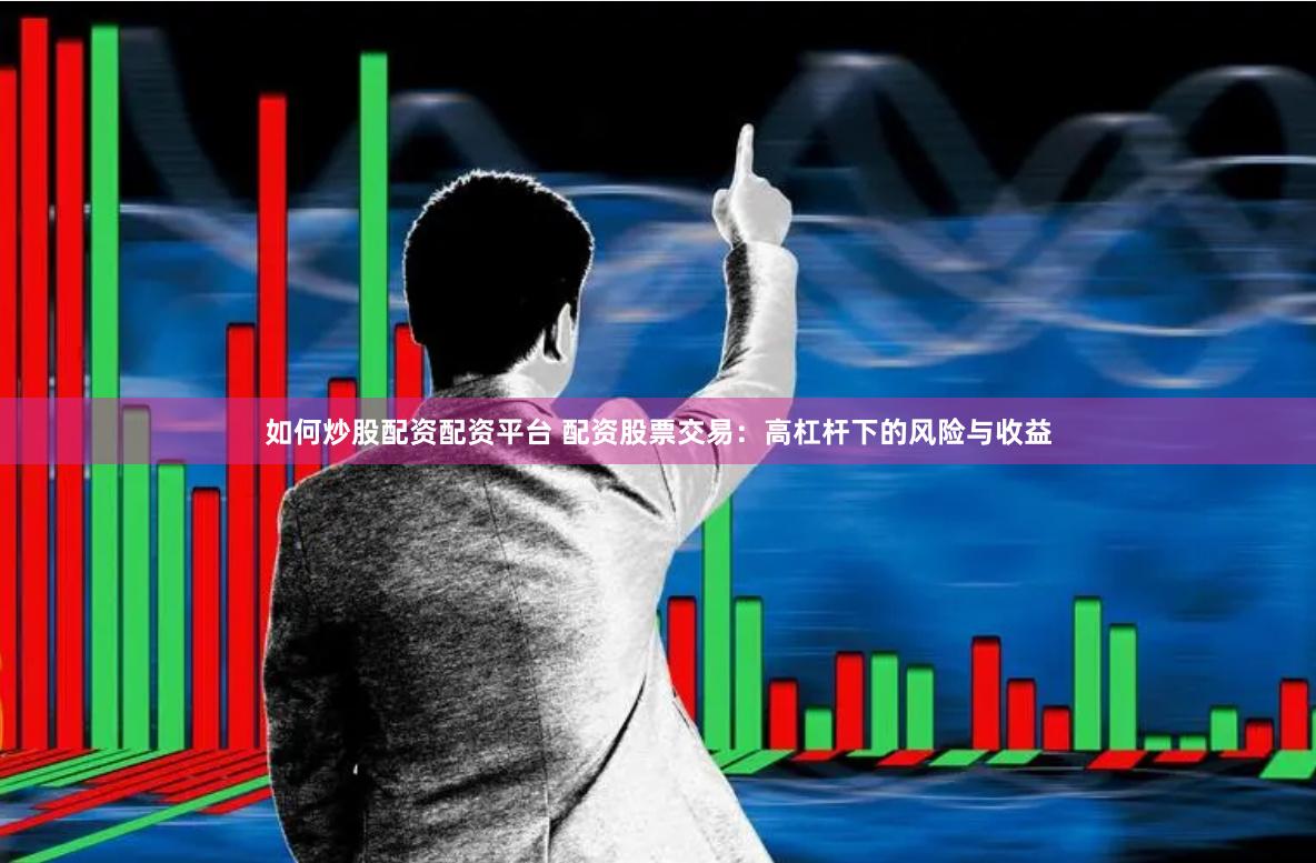 如何炒股配资配资平台 配资股票交易：高杠杆下的风险与收益