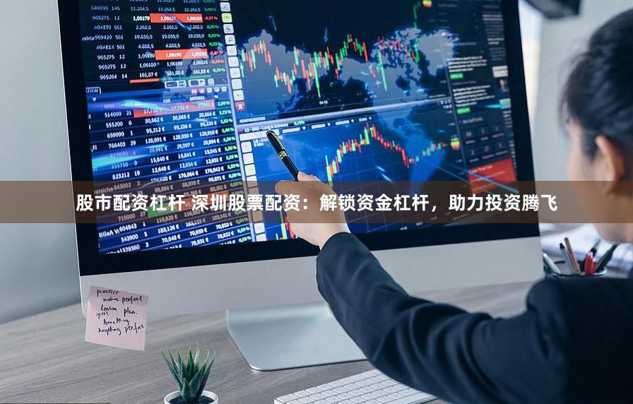 股市配资杠杆 深圳股票配资：解锁资金杠杆，助力投资腾飞