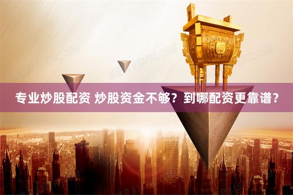 专业炒股配资 炒股资金不够？到哪配资更靠谱？