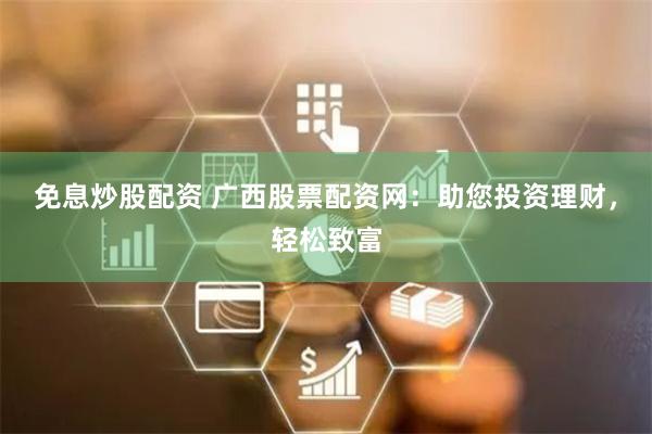 免息炒股配资 广西股票配资网：助您投资理财，轻松致富