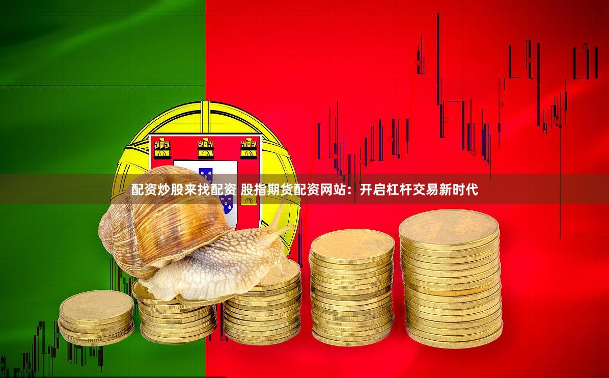 配资炒股来找配资 股指期货配资网站：开启杠杆交易新时代