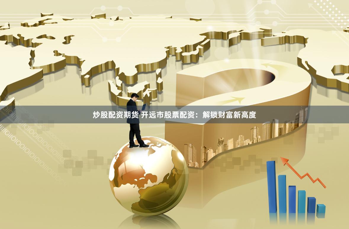 炒股配资期货 开远市股票配资：解锁财富新高度