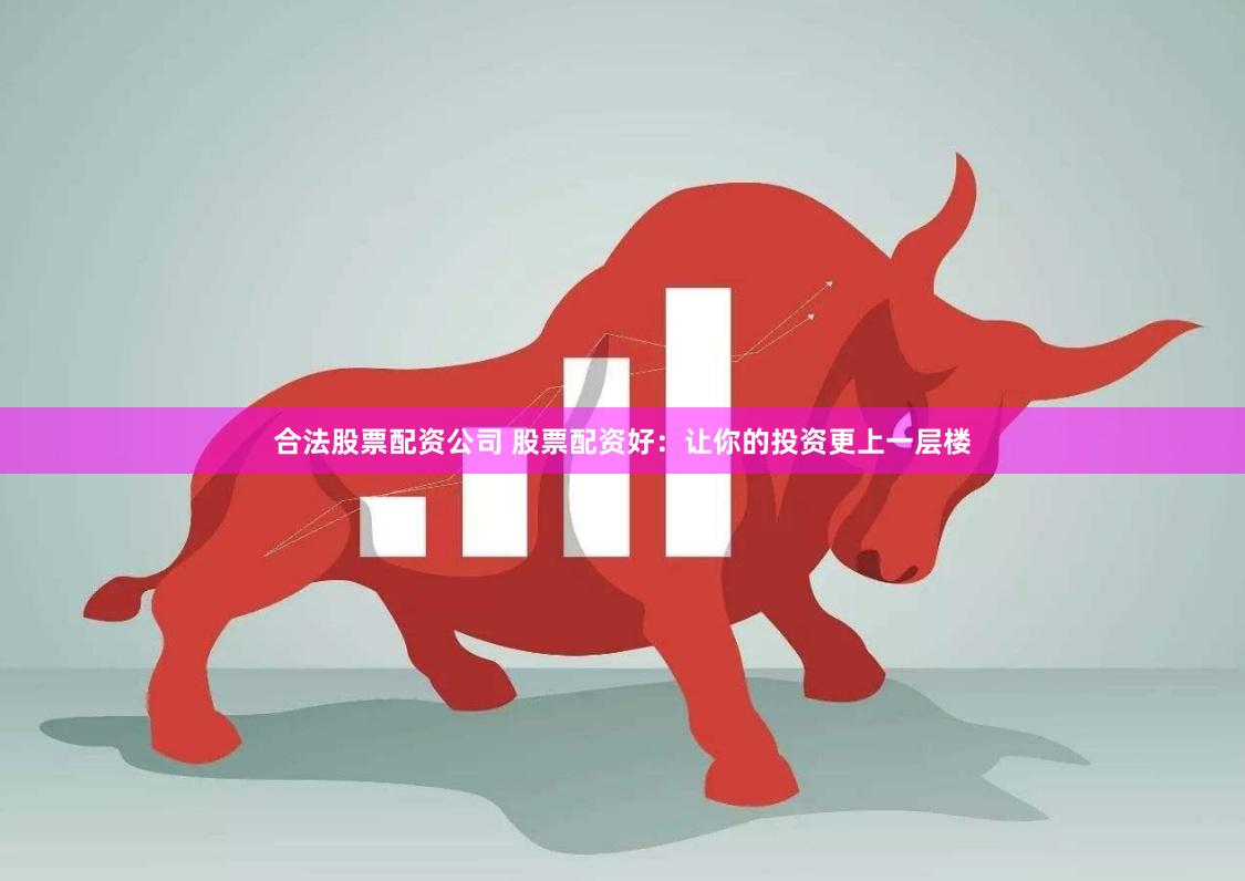 合法股票配资公司 股票配资好：让你的投资更上一层楼